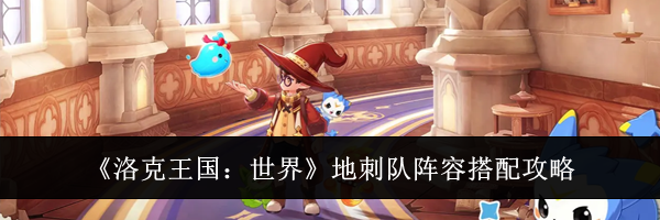 《洛克王国：世界》地刺队阵容搭配攻略