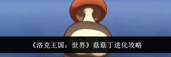 《洛克王国：世界》菇菇丁进化攻略