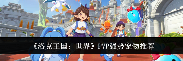 《洛克王国：世界》PVP强势宠物推荐
