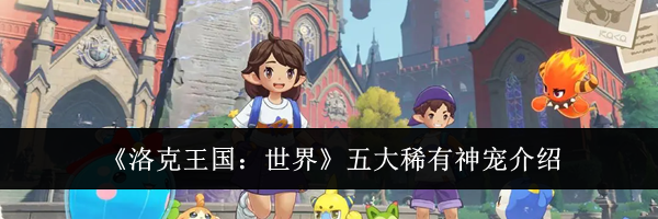 《洛克王国：世界》五大稀有神宠介绍