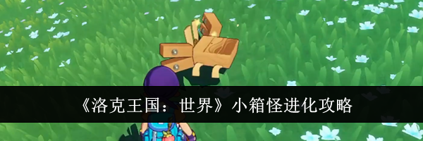 《洛克王国：世界》小箱怪进化攻略
