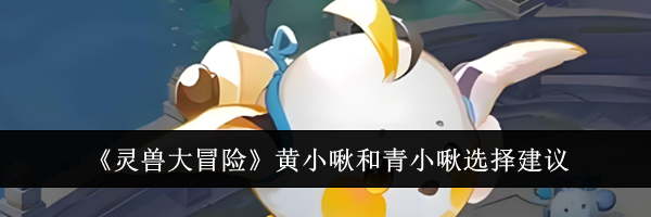 《灵兽大冒险》黄小啾和青小啾选择建议
