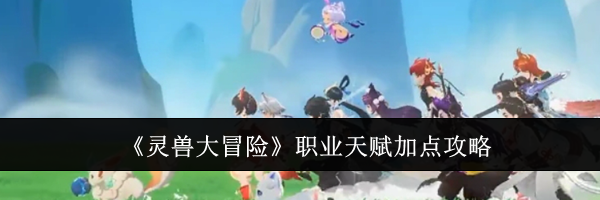 《灵兽大冒险》职业天赋加点攻略