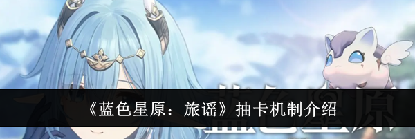 《蓝色星原：旅谣》抽卡机制介绍