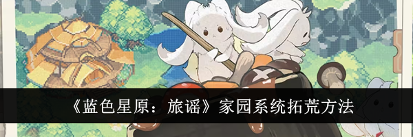 《蓝色星原：旅谣》家园系统拓荒方法