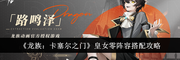 《龙族:卡塞尔之门》皇女零阵容搭配攻略