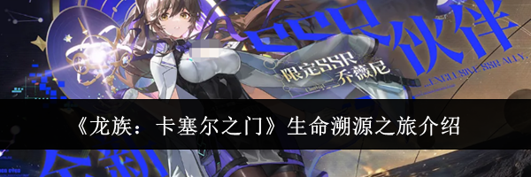 《龙族：卡塞尔之门》生命溯源之旅介绍