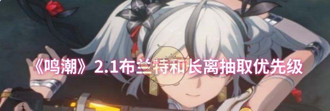 《鸣潮》2.1布兰特和长离抽取优先级