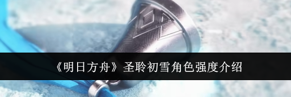 《明日方舟》圣聆初雪角色强度介绍