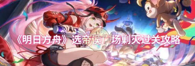 《明日方舟》选帝侯广场剿灭过关攻略