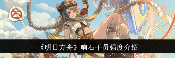 《明日方舟》响石干员强度介绍