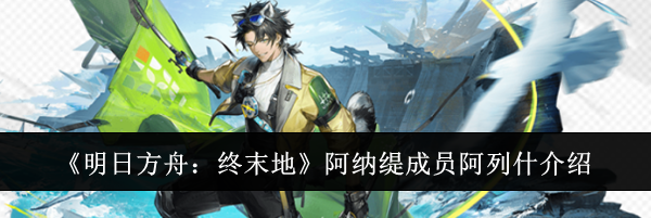 《明日方舟：终末地》阿纳缇成员阿列什介绍