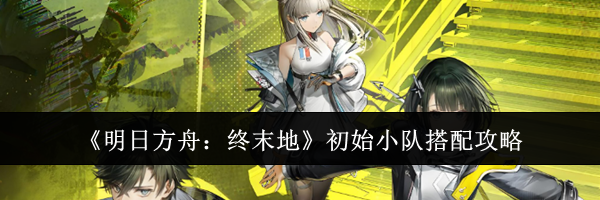 《明日方舟:终末地》初始小队搭配攻略
