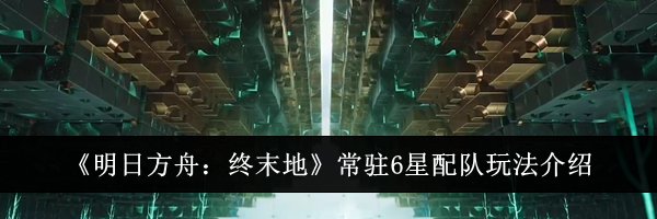 《明日方舟：终末地》常驻6星配队玩法介绍