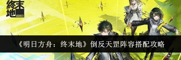 《明日方舟：终末地》倒反天罡阵容搭配攻略