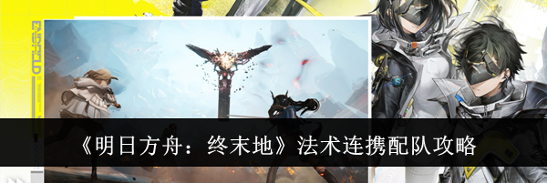 《明日方舟：终末地》法术连携配队攻略