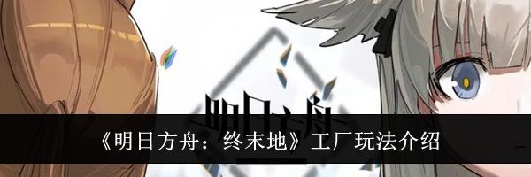《明日方舟：终末地》工厂玩法介绍