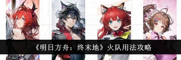 《明日方舟：终末地》火队用法攻略