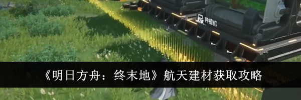 《明日方舟：终末地》航天建材获取攻略