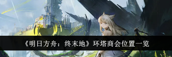 《明日方舟：终末地》环塔商会位置一览
