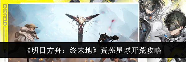 《明日方舟：终末地》荒芜星球开荒攻略