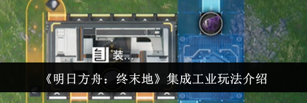 《明日方舟：终末地》集成工业玩法介绍