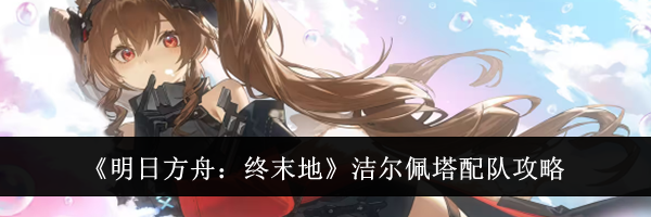 《明日方舟：终末地》洁尔佩塔配队攻略