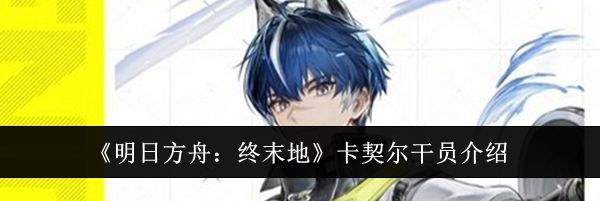 《明日方舟：终末地》卡契尔干员介绍