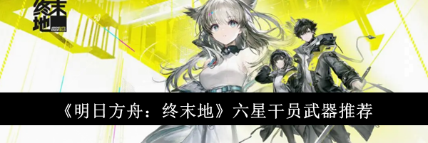 《明日方舟:终末地》六星干员武器推荐