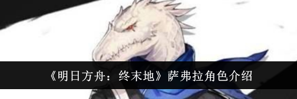 《明日方舟：终末地》萨弗拉角色介绍