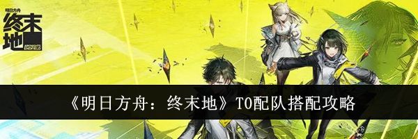 《明日方舟：终末地》T0配队搭配攻略