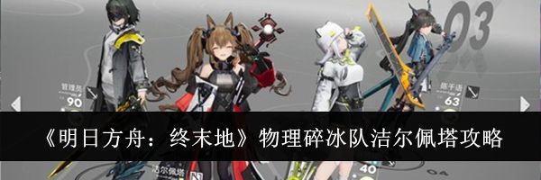 《明日方舟：终末地》物理碎冰队洁尔佩塔攻略