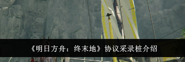 《明日方舟：终末地》协议采录桩介绍