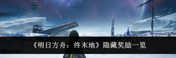 《明日方舟：终末地》隐藏奖励一览