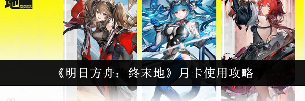 《明日方舟：终末地》月卡使用攻略