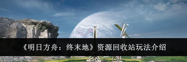 《明日方舟：终末地》资源回收站玩法介绍