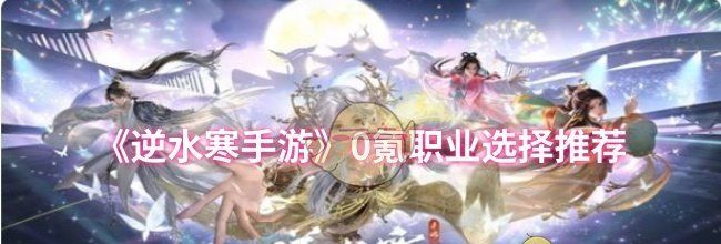 《逆水寒手游》0氪职业选择推荐