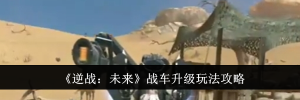 《逆战：未来》战车升级玩法攻略