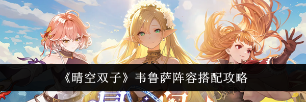 《晴空双子》韦鲁萨阵容搭配攻略