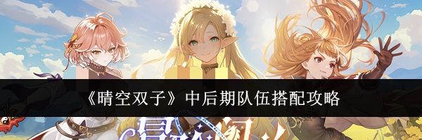 《晴空双子》中后期队伍搭配攻略