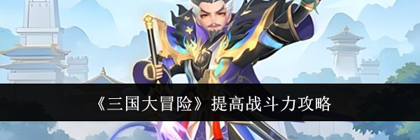 《三国大冒险》提高战斗力攻略
