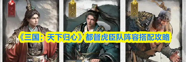 《三国：天下归心》都督虎臣队阵容搭配攻略