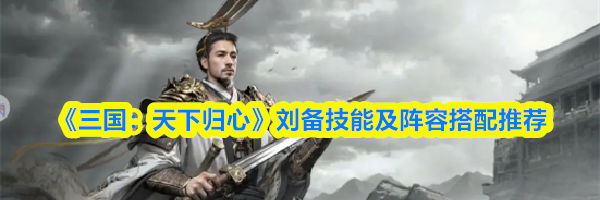 《三国：天下归心》刘备技能及阵容搭配推荐