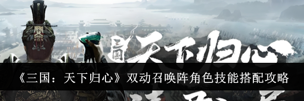《三国：天下归心》双动召唤阵角色技能搭配攻略