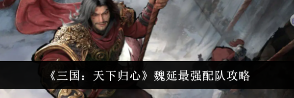 《三国：天下归心》魏延最强配队攻略