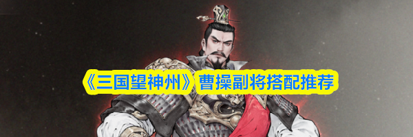 《三国望神州》曹操副将搭配推荐