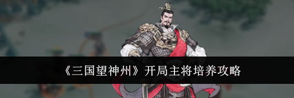 《三国望神州》开局主将培养攻略
