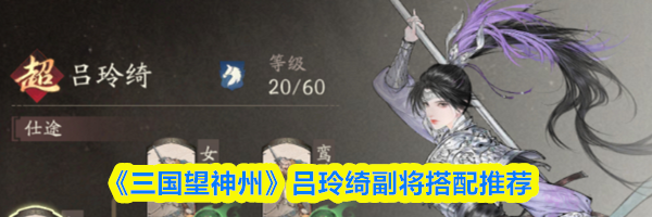 《三国望神州》吕玲绮副将搭配推荐