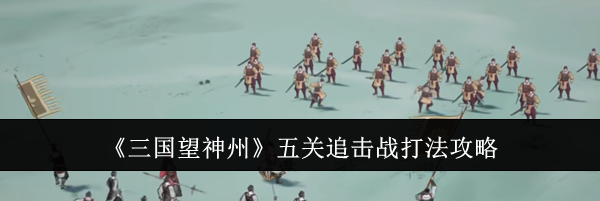 《三国望神州》五关追击战打法攻略