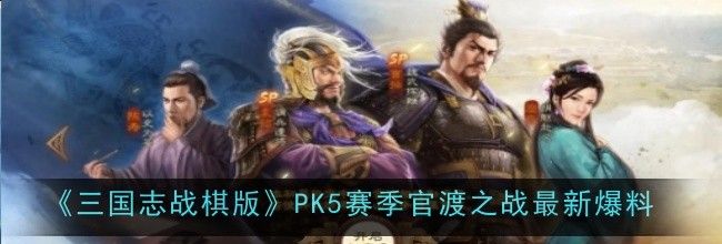 《三国志战棋版》PK5赛季官渡之战最新爆料
